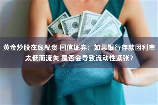 黄金炒股在线配资 国信证券：如果银行存款因利率太低而流失 是否会导致流动性紧张？