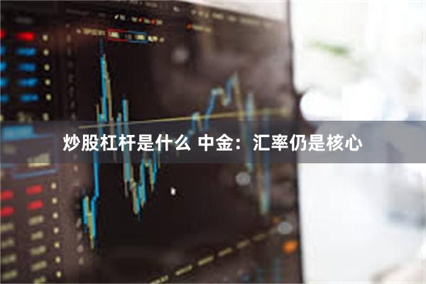 炒股杠杆是什么 中金：汇率仍是核心