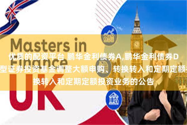 优质的配资平台 鹏华金利债券A,鹏华金利债券D: 鹏华金利债券型证券投资基金调整大额申购、转换转入和定期定额投资业务的公告