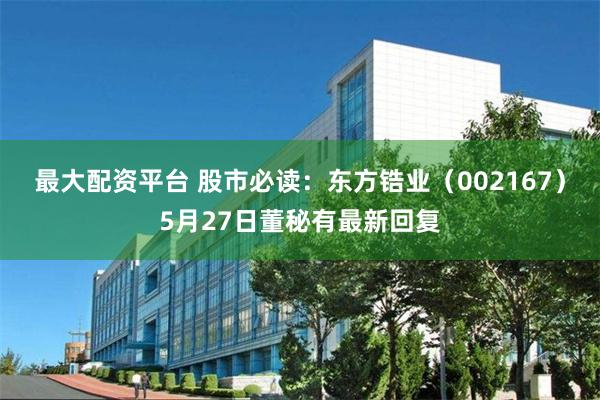 最大配资平台 股市必读：东方锆业（002167）5月27日董秘有最新回复