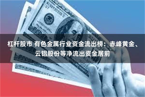 杠杆股市 有色金属行业资金流出榜：赤峰黄金、云铝股份等净流出资金居前