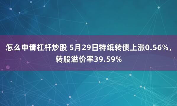 怎么申请杠杆炒股 5月29日特纸转债上涨0.56%，转股溢价率39.59%