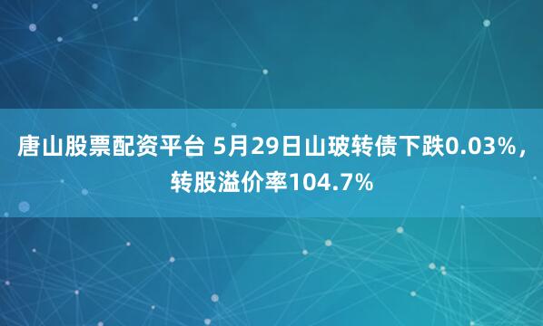 唐山股票配资平台 5月29日山玻转债下跌0.03%，转股溢价率104.7%