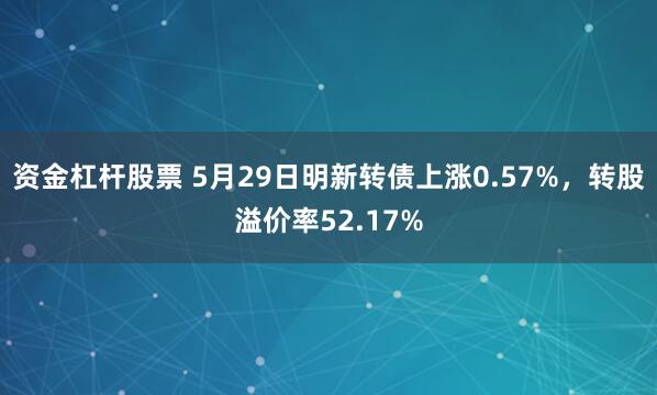 资金杠杆股票 5月29日明新转债上涨0.57%，转股溢价率52.17%