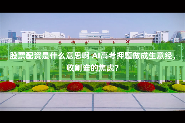 股票配资是什么意思啊 AI高考押题做成生意经，收割谁的焦虑？