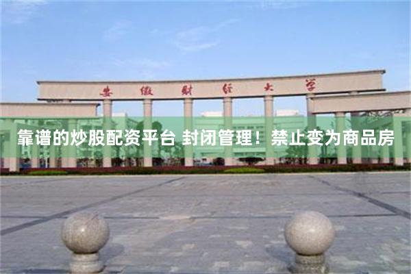 靠谱的炒股配资平台 封闭管理！禁止变为商品房