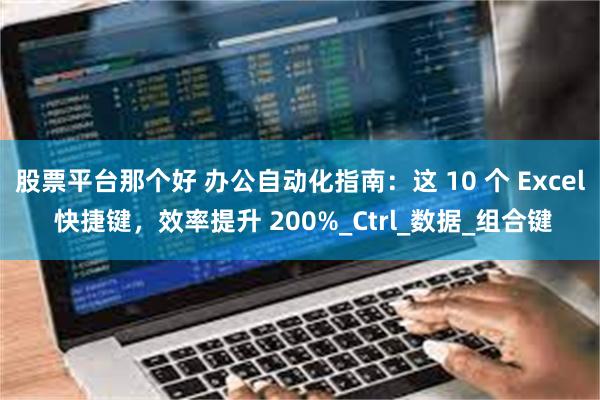 股票平台那个好 办公自动化指南：这 10 个 Excel 快捷键，效率提升 200%_Ctrl_数据_组合键