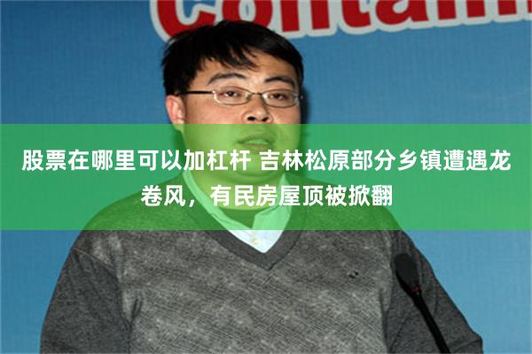 股票在哪里可以加杠杆 吉林松原部分乡镇遭遇龙卷风，有民房屋顶被掀翻