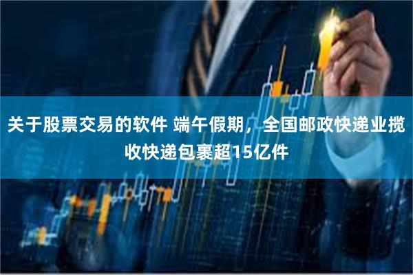 关于股票交易的软件 端午假期，全国邮政快递业揽收快递包裹超15亿件