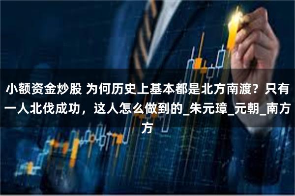 小额资金炒股 为何历史上基本都是北方南渡？只有一人北伐成功，这人怎么做到的_朱元璋_元朝_南方