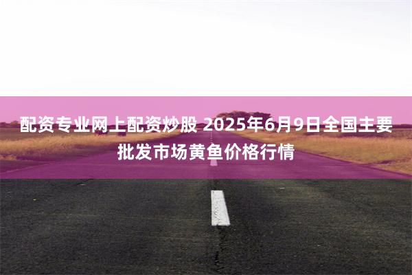 配资专业网上配资炒股 2025年6月9日全国主要批发市场黄鱼价格行情