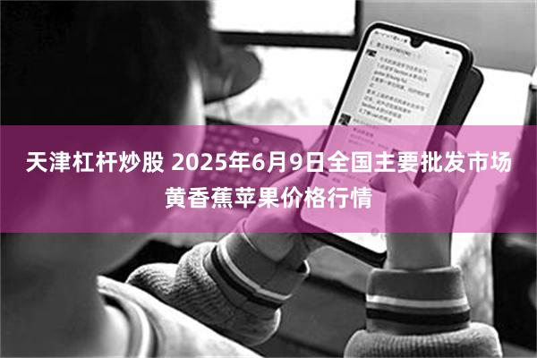 天津杠杆炒股 2025年6月9日全国主要批发市场黄香蕉苹果价格行情