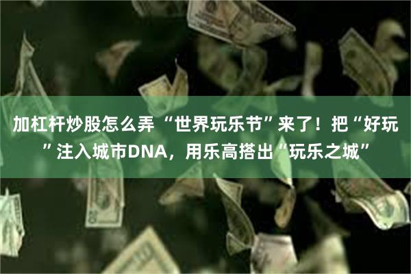 加杠杆炒股怎么弄 “世界玩乐节”来了！把“好玩”注入城市DNA，用乐高搭出“玩乐之城”