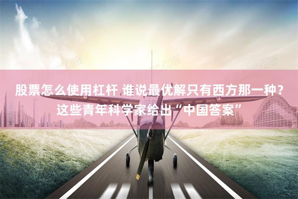 股票怎么使用杠杆 谁说最优解只有西方那一种？这些青年科学家给出“中国答案”