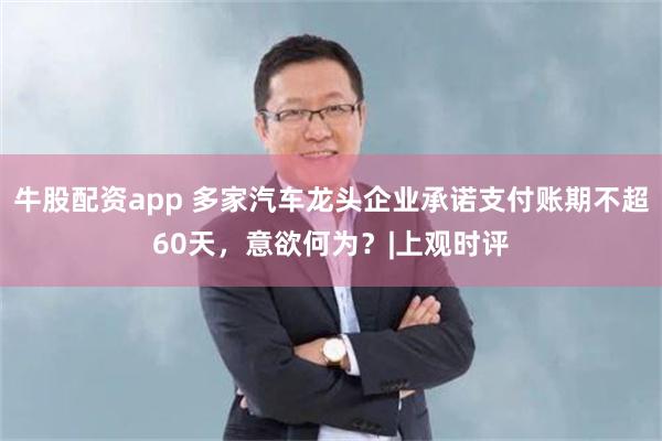 牛股配资app 多家汽车龙头企业承诺支付账期不超60天，意欲何为？|上观时评