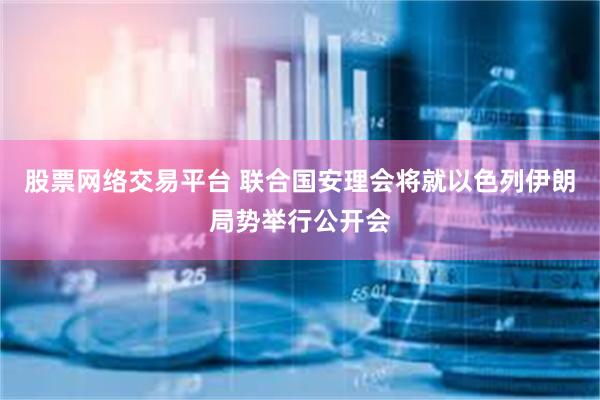 股票网络交易平台 联合国安理会将就以色列伊朗局势举行公开会