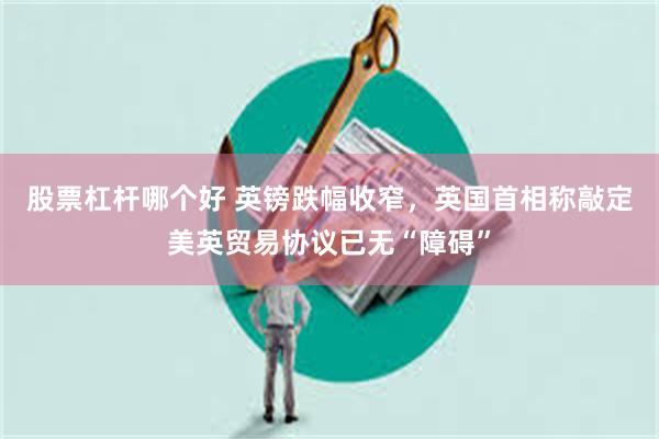 股票杠杆哪个好 英镑跌幅收窄，英国首相称敲定美英贸易协议已无“障碍”