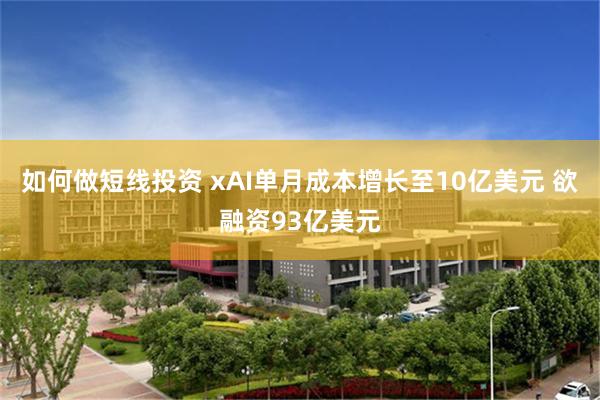 如何做短线投资 xAI单月成本增长至10亿美元 欲融资93亿美元