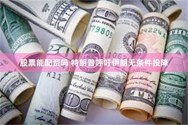 股票能配资吗 特朗普呼吁伊朗无条件投降