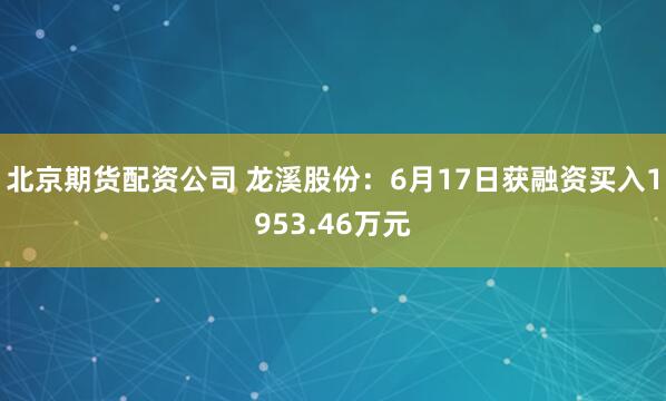 北京期货配资公司 龙溪股份：6月17日获融资买入1953.46万元
