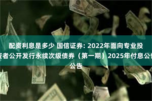 配资利息是多少 国信证券: 2022年面向专业投资者公开发行永续次级债券(第一期)2025年付息公告