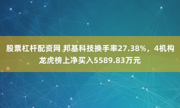 股票杠杆配资网 邦基科技换手率27.38%，4机构龙虎榜上净买入5589.83万元