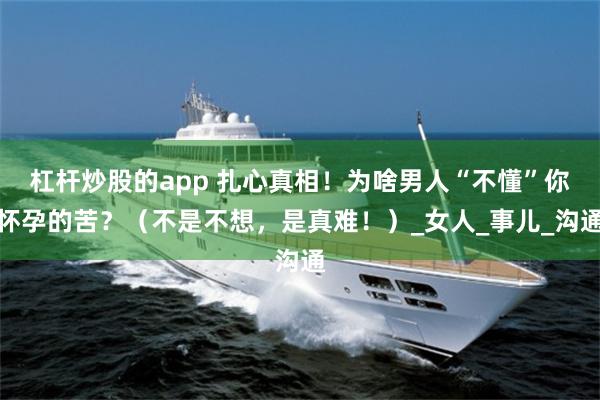 杠杆炒股的app 扎心真相！为啥男人“不懂”你怀孕的苦？（不是不想，是真难！）_女人_事儿_沟通