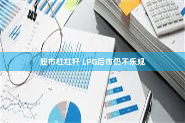 股市杠杠杆 LPG后市仍不乐观