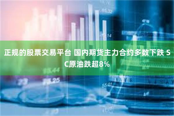 正规的股票交易平台 国内期货主力合约多数下跌 SC原油跌超8%