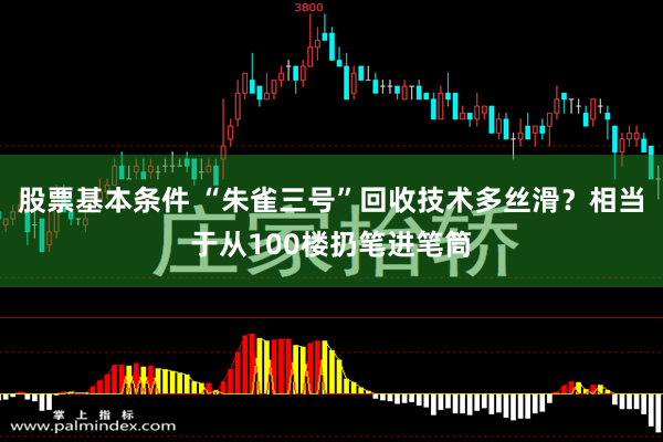 股票基本条件 “朱雀三号”回收技术多丝滑？相当于从100楼扔笔进笔筒