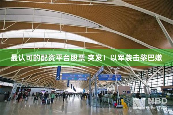 最认可的配资平台股票 突发！以军袭击黎巴嫩