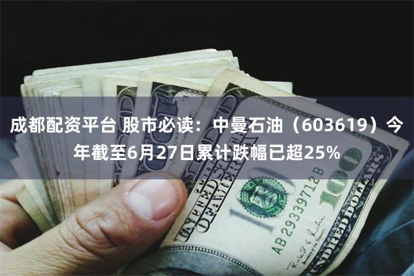 成都配资平台 股市必读：中曼石油（603619）今年截至6月27日累计跌幅已超25%