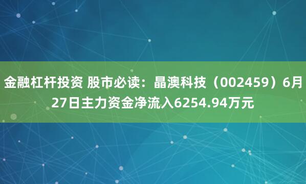 金融杠杆投资 股市必读：晶澳科技（002459）6月27日主力资金净流入6254.94万元
