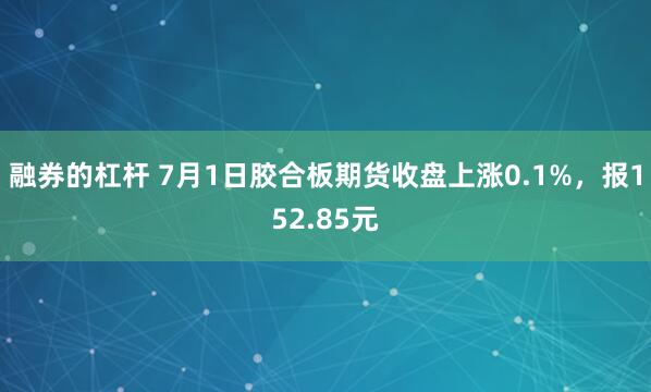 融券的杠杆 7月1日胶合板期货收盘上涨0.1%，报152.85元