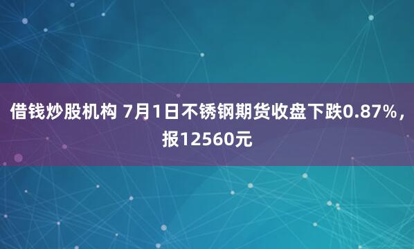 借钱炒股机构 7月1日不锈钢期货收盘下跌0.87%，报12560元