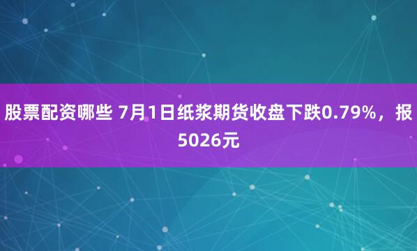 股票配资哪些 7月1日纸浆期货收盘下跌0.79%，报5026元