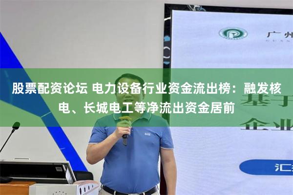 股票配资论坛 电力设备行业资金流出榜：融发核电、长城电工等净流出资金居前