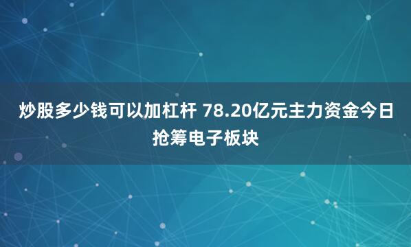 炒股多少钱可以加杠杆 78.20亿元主力资金今日抢筹电子板块